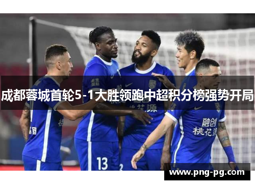 成都蓉城首轮5-1大胜领跑中超积分榜强势开局