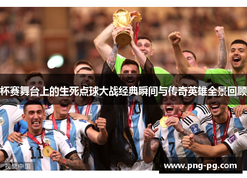 杯赛舞台上的生死点球大战经典瞬间与传奇英雄全景回顾 杯赛舞台上的生死点球大战经典瞬间与传奇英雄全景回顾