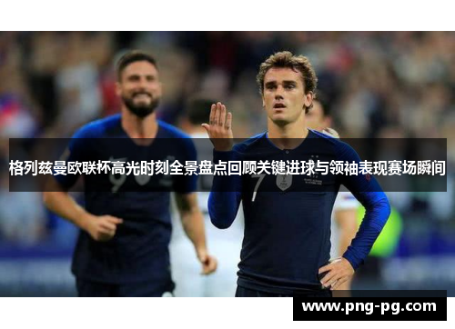 格列兹曼欧联杯高光时刻全景盘点回顾关键进球与领袖表现赛场瞬间