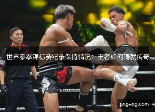 世界泰拳锦标赛纪录保持情况：王者如何铸就传奇