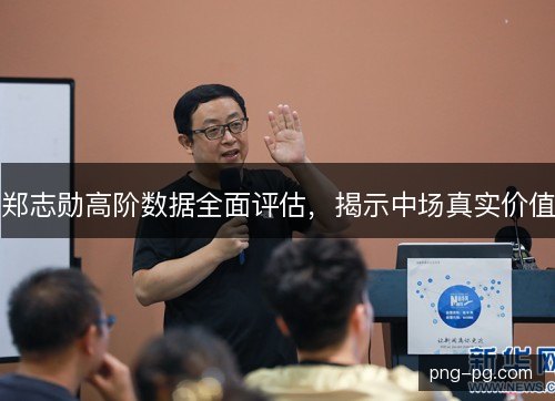 郑志勋高阶数据全面评估,揭示中场真实价值 郑志勋高阶数据全面评估,揭示中场真实价值