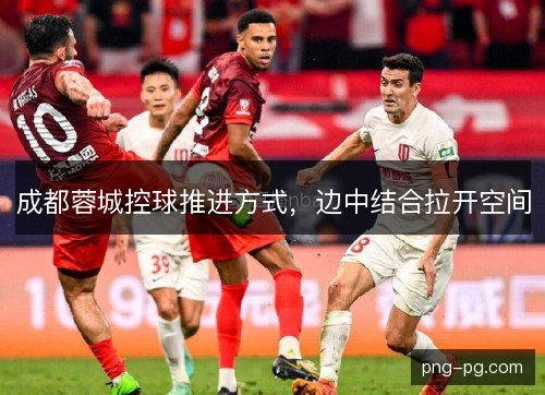 成都蓉城控球推进方式,边中结合拉开空间 成都蓉城控球推进方式,边中结合拉开空间
