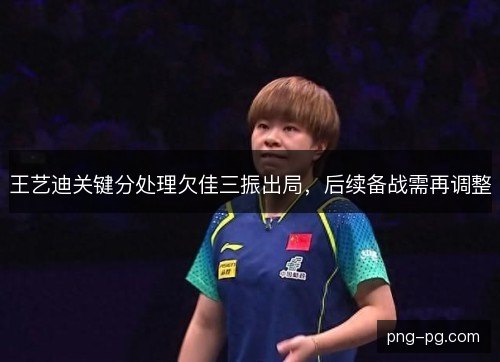 王艺迪关键分处理欠佳三振出局,后续备战需再调整 王艺迪关键分处理欠佳三振出局,后续备战需再调整