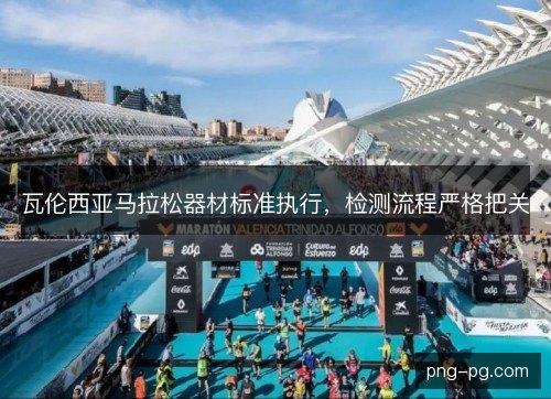瓦伦西亚马拉松器材标准执行，检测流程严格把关